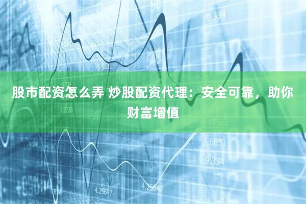 股市配資怎么弄 炒股配資代理：安全可靠，助你財富增值